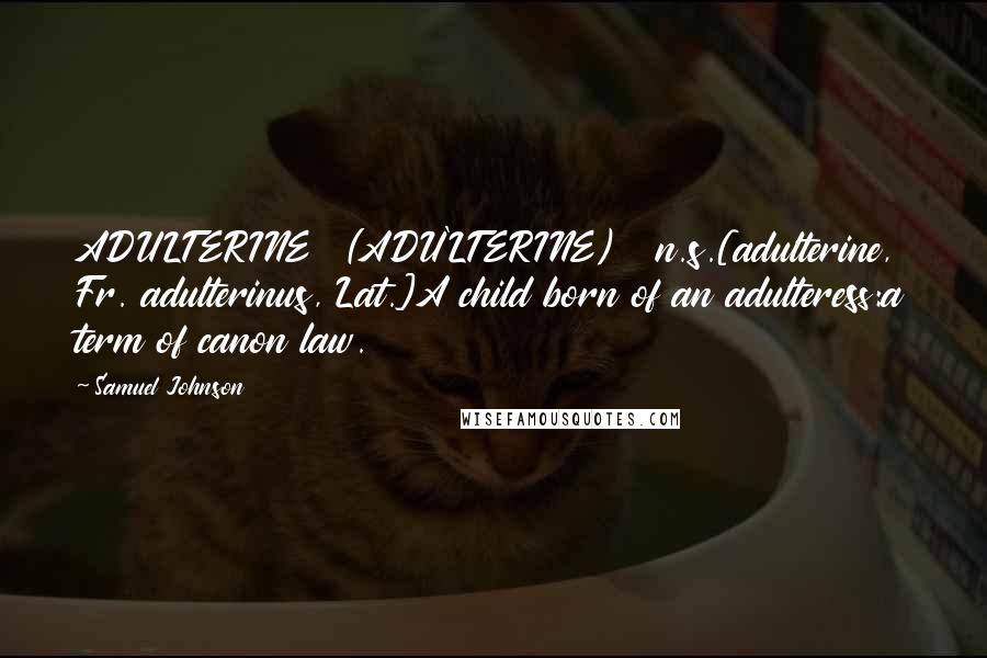 Samuel Johnson Quotes: ADULTERINE  (ADU'LTERINE)   n.s.[adulterine, Fr. adulterinus, Lat.]A child born of an adulteress:a term of canon law.