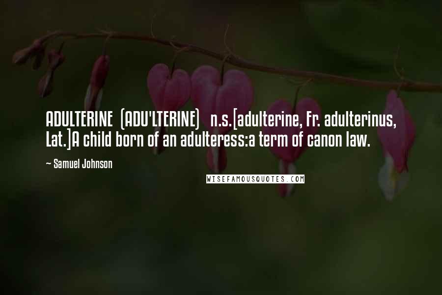 Samuel Johnson Quotes: ADULTERINE  (ADU'LTERINE)   n.s.[adulterine, Fr. adulterinus, Lat.]A child born of an adulteress:a term of canon law.