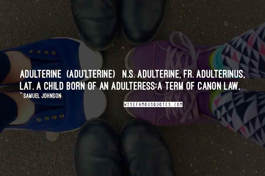 Samuel Johnson Quotes: ADULTERINE  (ADU'LTERINE)   n.s.[adulterine, Fr. adulterinus, Lat.]A child born of an adulteress:a term of canon law.