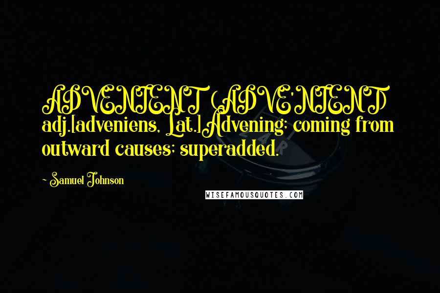 Samuel Johnson Quotes: ADVENIENT  (ADVE'NIENT)   adj.[adveniens, Lat.]Advening; coming from outward causes; superadded.