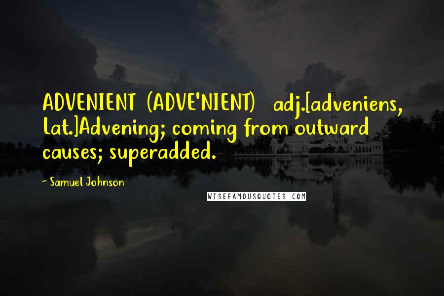 Samuel Johnson Quotes: ADVENIENT  (ADVE'NIENT)   adj.[adveniens, Lat.]Advening; coming from outward causes; superadded.