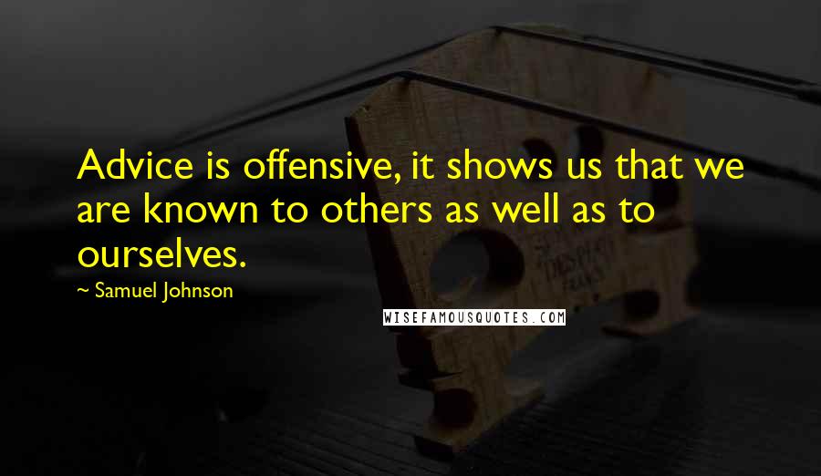 Samuel Johnson Quotes: Advice is offensive, it shows us that we are known to others as well as to ourselves.