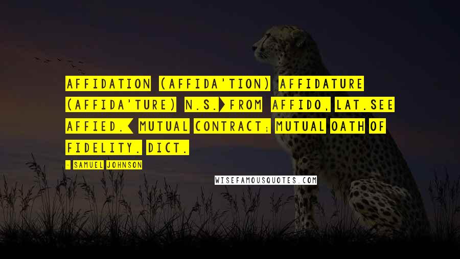 Samuel Johnson Quotes: AFFIDATION  (AFFIDA'TION)  AFFIDATURE  (AFFIDA'TURE)  n.s.[from  affido, Lat.See AFFIED.] Mutual contract; mutual oath of fidelity. Dict.