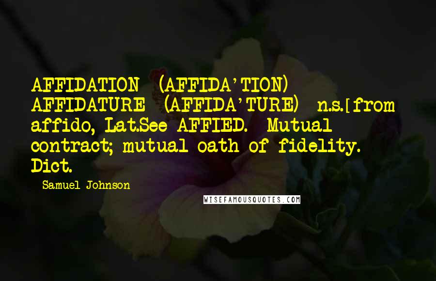 Samuel Johnson Quotes: AFFIDATION  (AFFIDA'TION)  AFFIDATURE  (AFFIDA'TURE)  n.s.[from  affido, Lat.See AFFIED.] Mutual contract; mutual oath of fidelity. Dict.