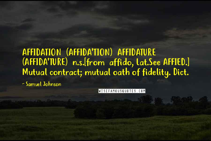 Samuel Johnson Quotes: AFFIDATION  (AFFIDA'TION)  AFFIDATURE  (AFFIDA'TURE)  n.s.[from  affido, Lat.See AFFIED.] Mutual contract; mutual oath of fidelity. Dict.