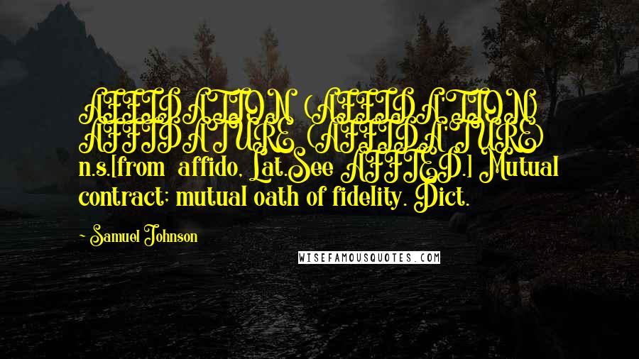 Samuel Johnson Quotes: AFFIDATION  (AFFIDA'TION)  AFFIDATURE  (AFFIDA'TURE)  n.s.[from  affido, Lat.See AFFIED.] Mutual contract; mutual oath of fidelity. Dict.