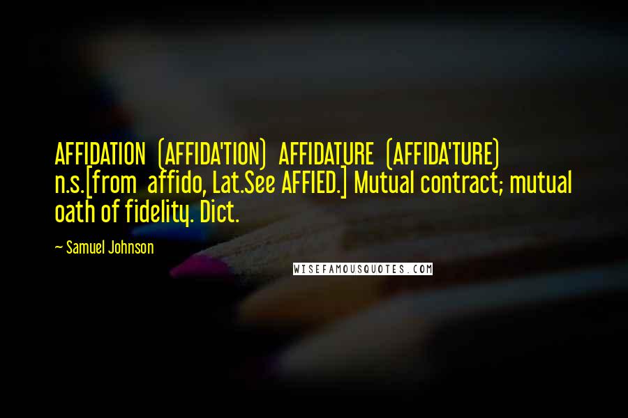 Samuel Johnson Quotes: AFFIDATION  (AFFIDA'TION)  AFFIDATURE  (AFFIDA'TURE)  n.s.[from  affido, Lat.See AFFIED.] Mutual contract; mutual oath of fidelity. Dict.