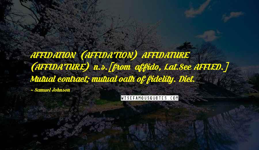 Samuel Johnson Quotes: AFFIDATION  (AFFIDA'TION)  AFFIDATURE  (AFFIDA'TURE)  n.s.[from  affido, Lat.See AFFIED.] Mutual contract; mutual oath of fidelity. Dict.