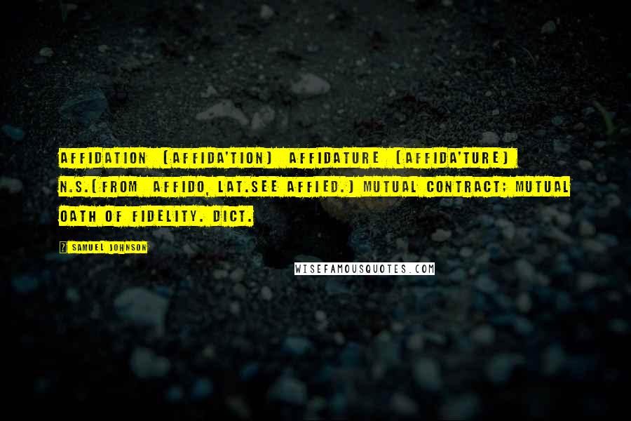 Samuel Johnson Quotes: AFFIDATION  (AFFIDA'TION)  AFFIDATURE  (AFFIDA'TURE)  n.s.[from  affido, Lat.See AFFIED.] Mutual contract; mutual oath of fidelity. Dict.