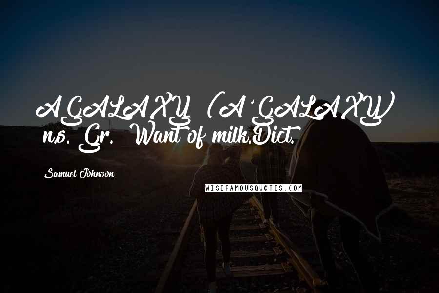 Samuel Johnson Quotes: AGALAXY  (A'GALAXY)   n.s.[Gr.] Want of milk.Dict.