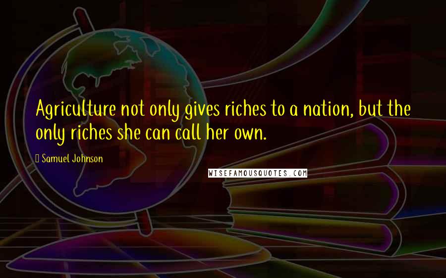 Samuel Johnson Quotes: Agriculture not only gives riches to a nation, but the only riches she can call her own.