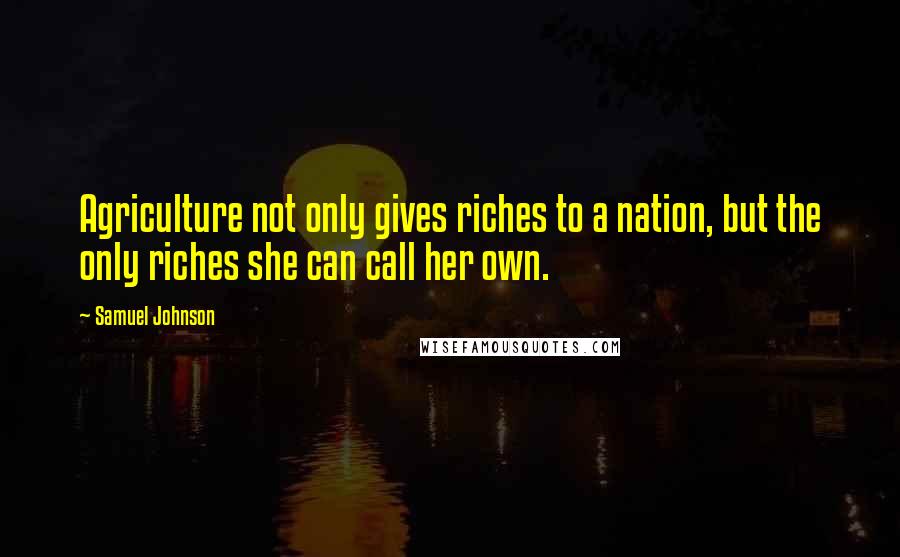 Samuel Johnson Quotes: Agriculture not only gives riches to a nation, but the only riches she can call her own.