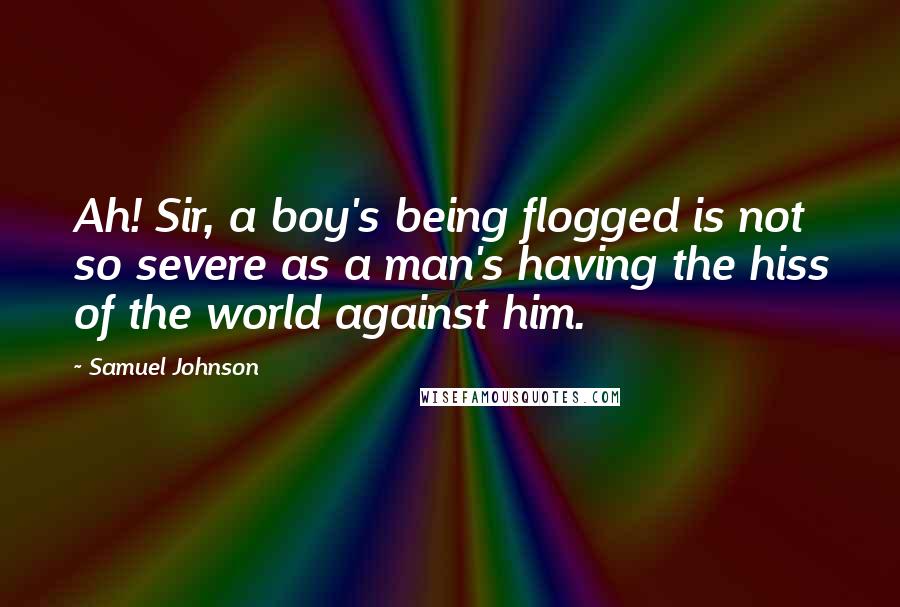 Samuel Johnson Quotes: Ah! Sir, a boy's being flogged is not so severe as a man's having the hiss of the world against him.