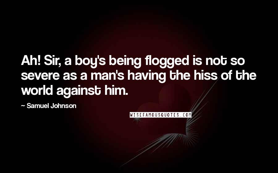 Samuel Johnson Quotes: Ah! Sir, a boy's being flogged is not so severe as a man's having the hiss of the world against him.