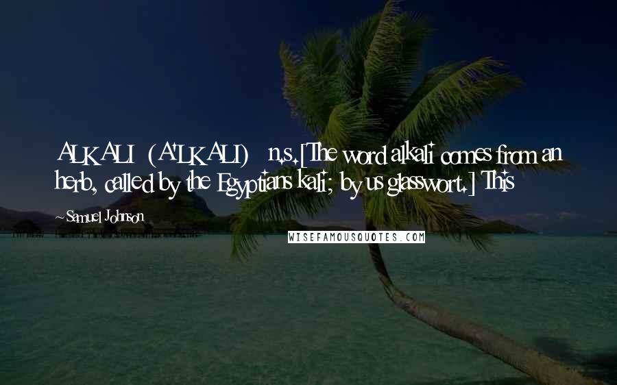 Samuel Johnson Quotes: ALKALI  (A'LKALI)   n.s.[The word alkali comes from an herb, called by the Egyptians kali; by us glasswort.] This