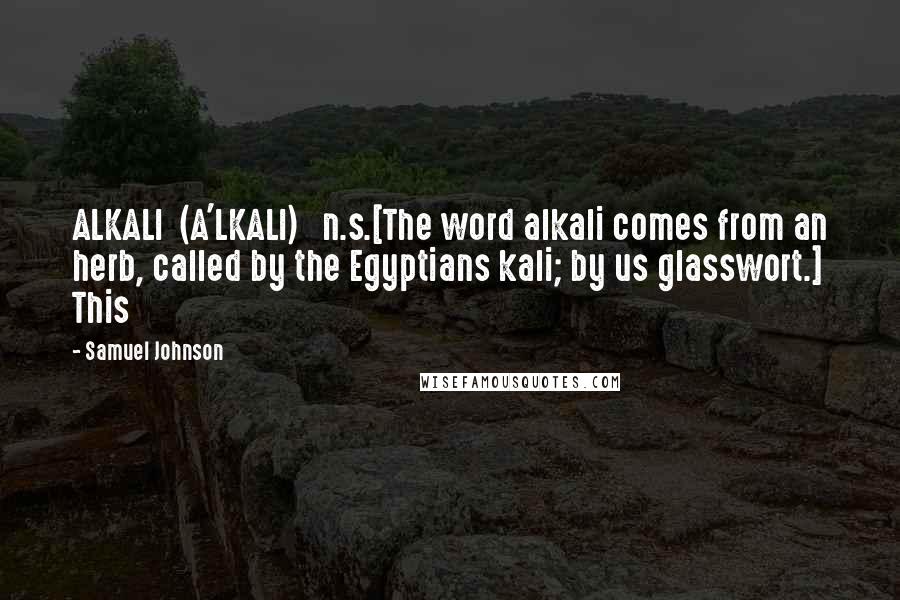 Samuel Johnson Quotes: ALKALI  (A'LKALI)   n.s.[The word alkali comes from an herb, called by the Egyptians kali; by us glasswort.] This