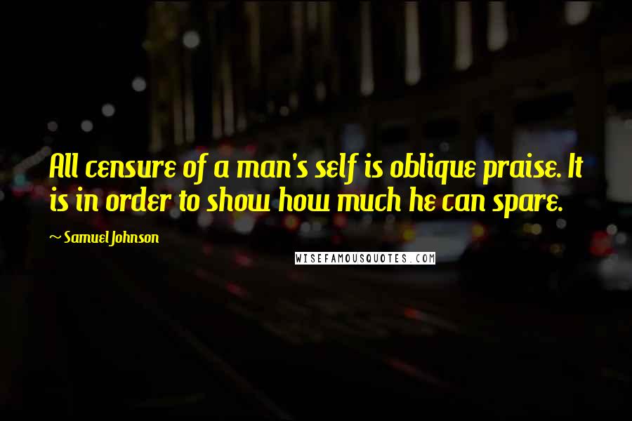 Samuel Johnson Quotes: All censure of a man's self is oblique praise. It is in order to show how much he can spare.