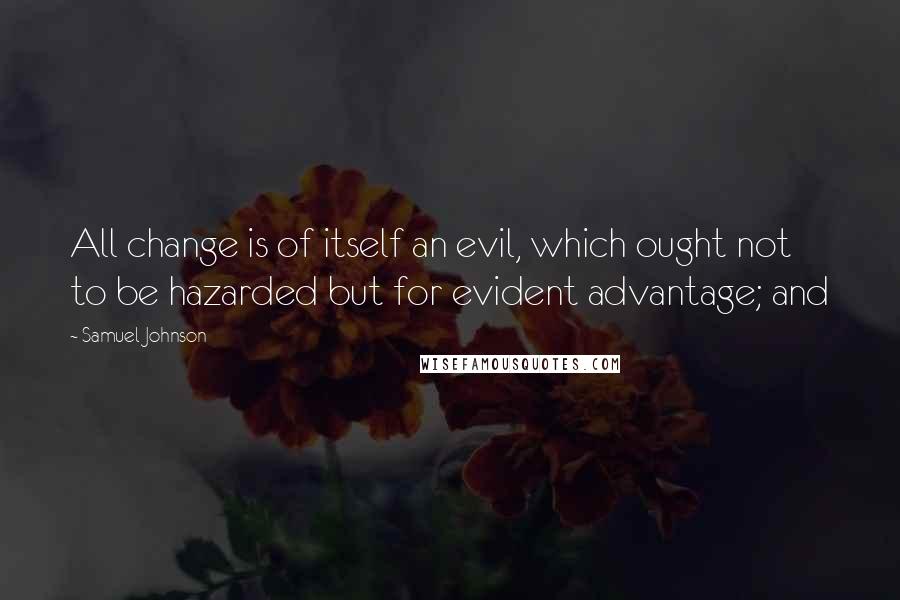 Samuel Johnson Quotes: All change is of itself an evil, which ought not to be hazarded but for evident advantage; and