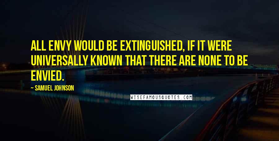 Samuel Johnson Quotes: All envy would be extinguished, if it were universally known that there are none to be envied.