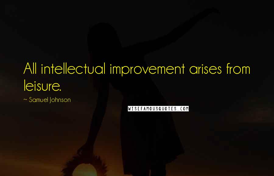 Samuel Johnson Quotes: All intellectual improvement arises from leisure.