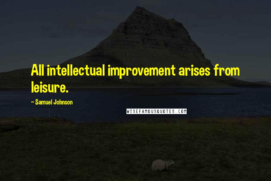 Samuel Johnson Quotes: All intellectual improvement arises from leisure.