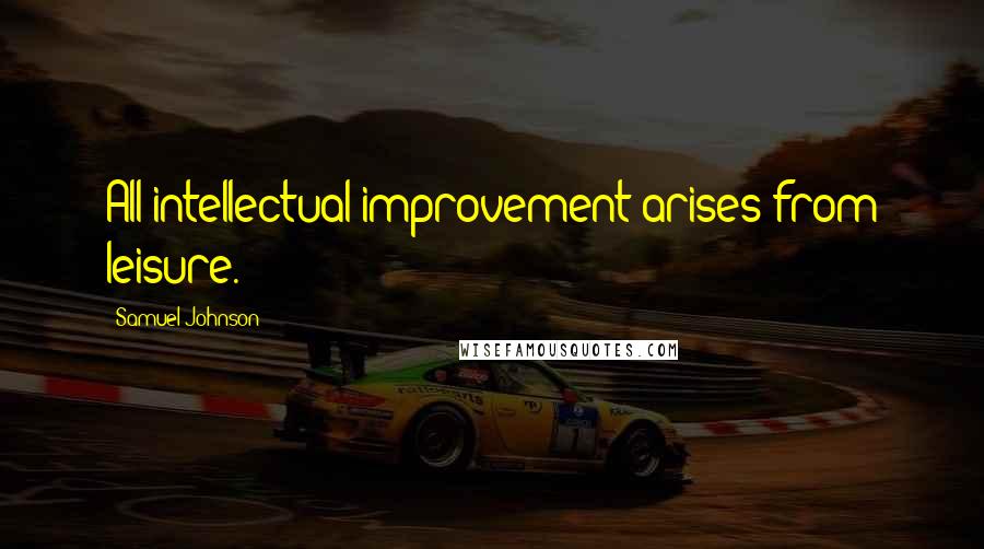 Samuel Johnson Quotes: All intellectual improvement arises from leisure.