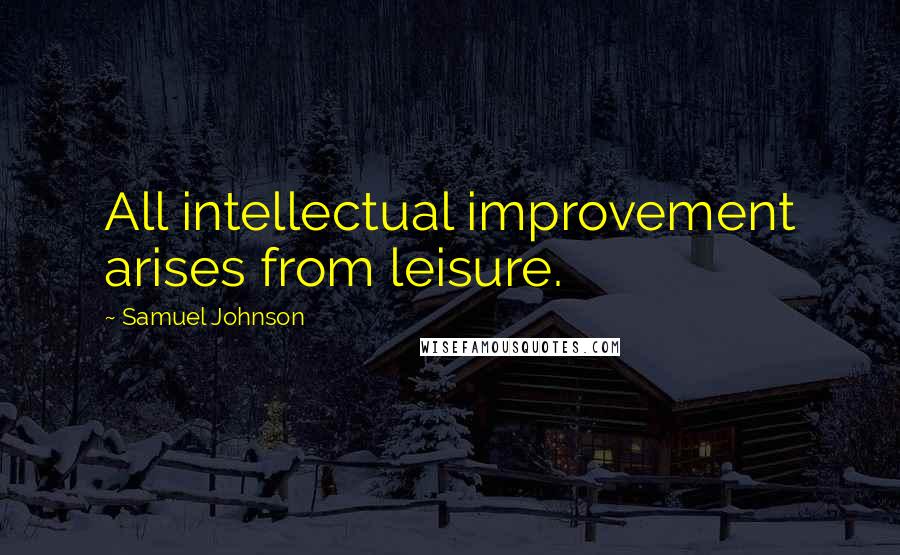 Samuel Johnson Quotes: All intellectual improvement arises from leisure.