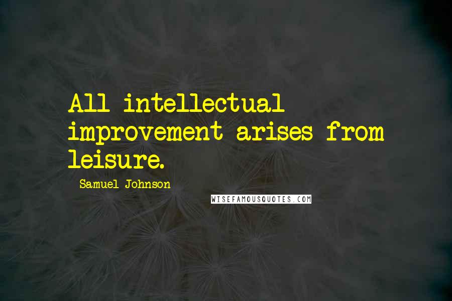 Samuel Johnson Quotes: All intellectual improvement arises from leisure.