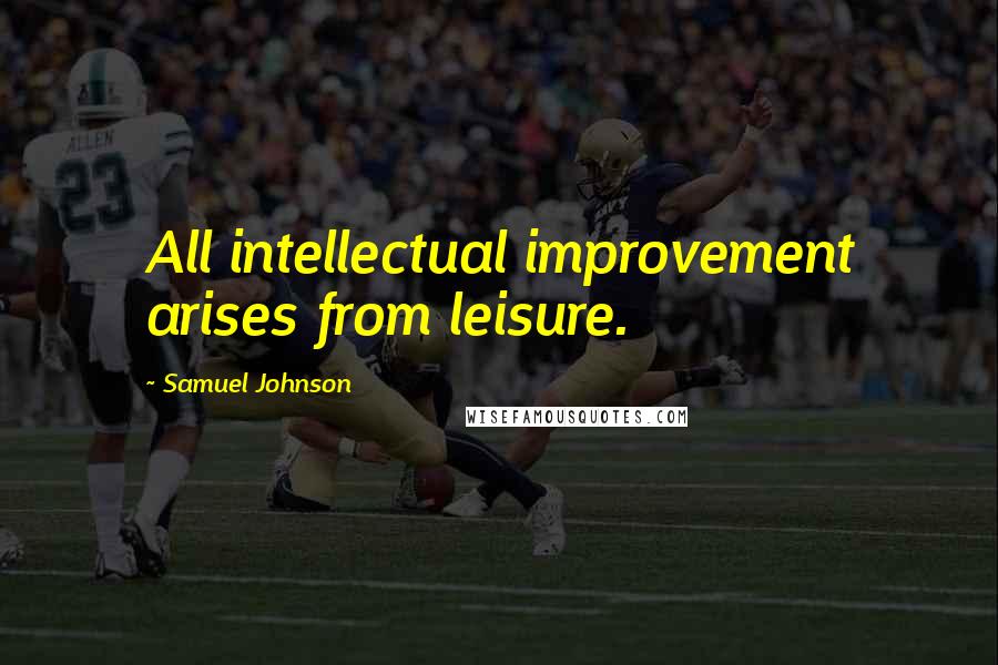 Samuel Johnson Quotes: All intellectual improvement arises from leisure.