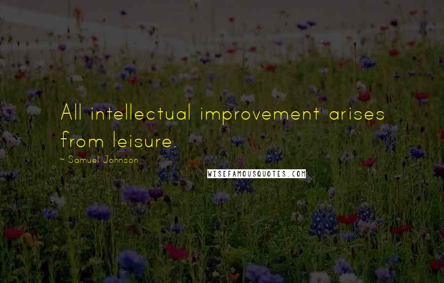 Samuel Johnson Quotes: All intellectual improvement arises from leisure.