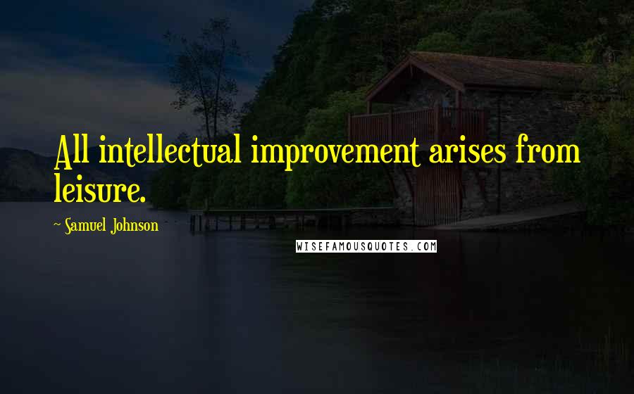 Samuel Johnson Quotes: All intellectual improvement arises from leisure.