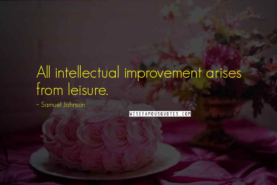 Samuel Johnson Quotes: All intellectual improvement arises from leisure.