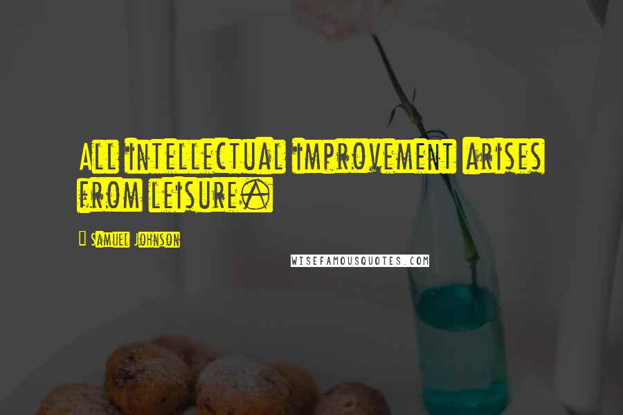 Samuel Johnson Quotes: All intellectual improvement arises from leisure.