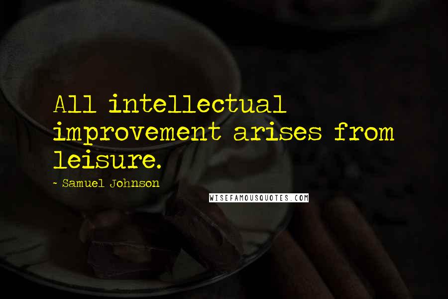 Samuel Johnson Quotes: All intellectual improvement arises from leisure.