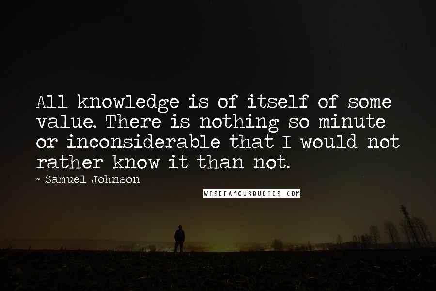 Samuel Johnson Quotes: All knowledge is of itself of some value. There is nothing so minute or inconsiderable that I would not rather know it than not.