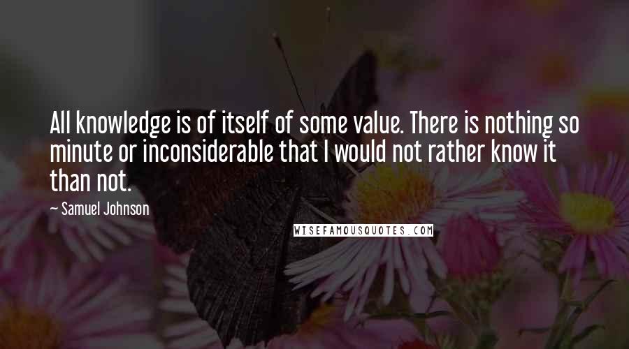 Samuel Johnson Quotes: All knowledge is of itself of some value. There is nothing so minute or inconsiderable that I would not rather know it than not.