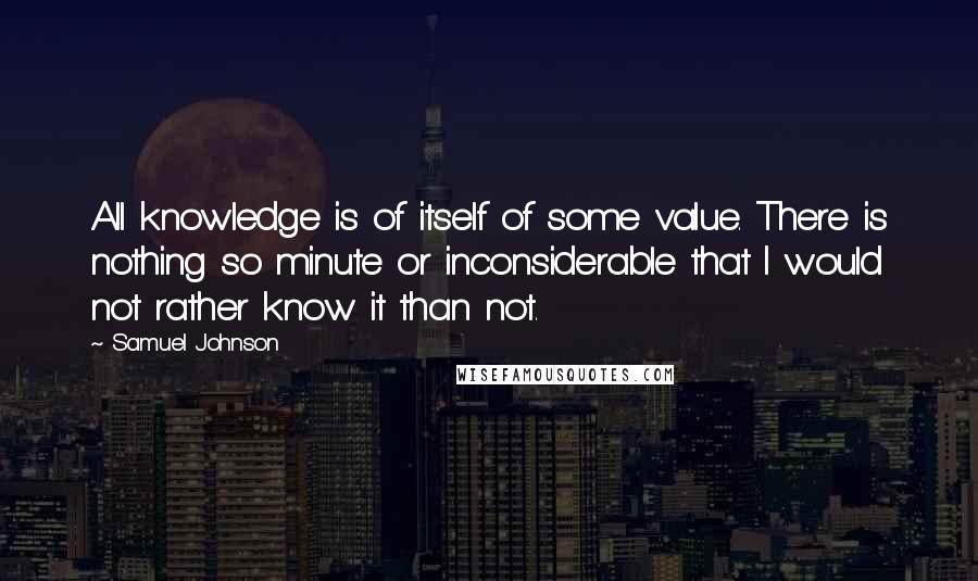 Samuel Johnson Quotes: All knowledge is of itself of some value. There is nothing so minute or inconsiderable that I would not rather know it than not.