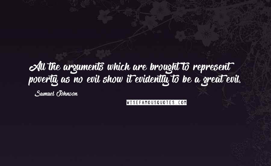 Samuel Johnson Quotes: All the arguments which are brought to represent poverty as no evil show it evidently to be a great evil.