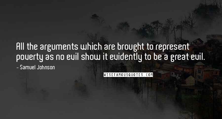 Samuel Johnson Quotes: All the arguments which are brought to represent poverty as no evil show it evidently to be a great evil.