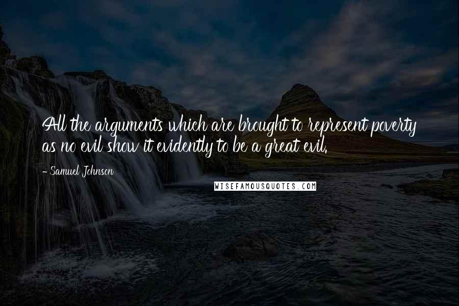 Samuel Johnson Quotes: All the arguments which are brought to represent poverty as no evil show it evidently to be a great evil.