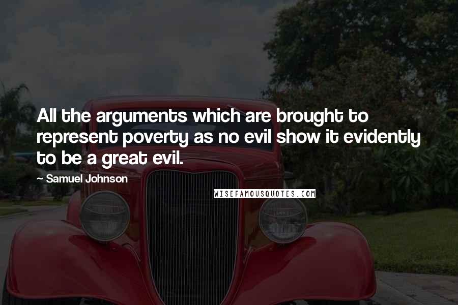 Samuel Johnson Quotes: All the arguments which are brought to represent poverty as no evil show it evidently to be a great evil.