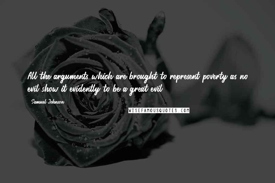 Samuel Johnson Quotes: All the arguments which are brought to represent poverty as no evil show it evidently to be a great evil.