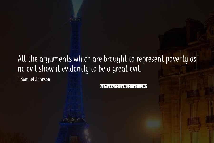 Samuel Johnson Quotes: All the arguments which are brought to represent poverty as no evil show it evidently to be a great evil.