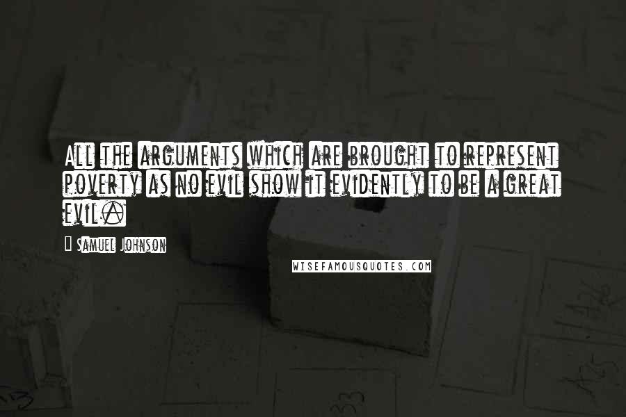 Samuel Johnson Quotes: All the arguments which are brought to represent poverty as no evil show it evidently to be a great evil.