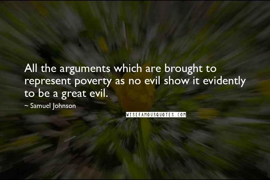 Samuel Johnson Quotes: All the arguments which are brought to represent poverty as no evil show it evidently to be a great evil.