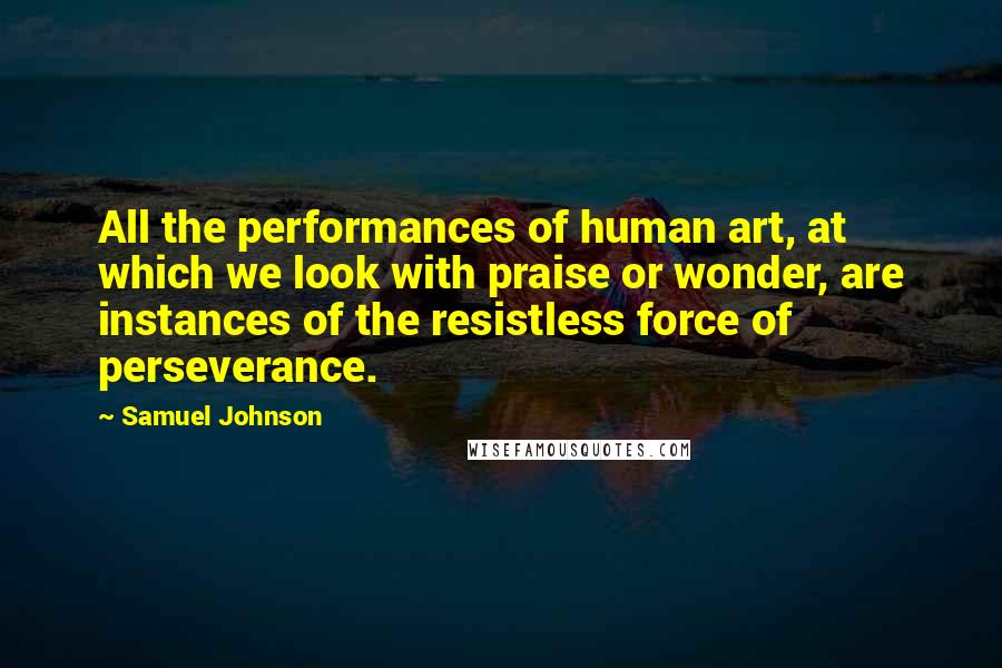 Samuel Johnson Quotes: All the performances of human art, at which we look with praise or wonder, are instances of the resistless force of perseverance.