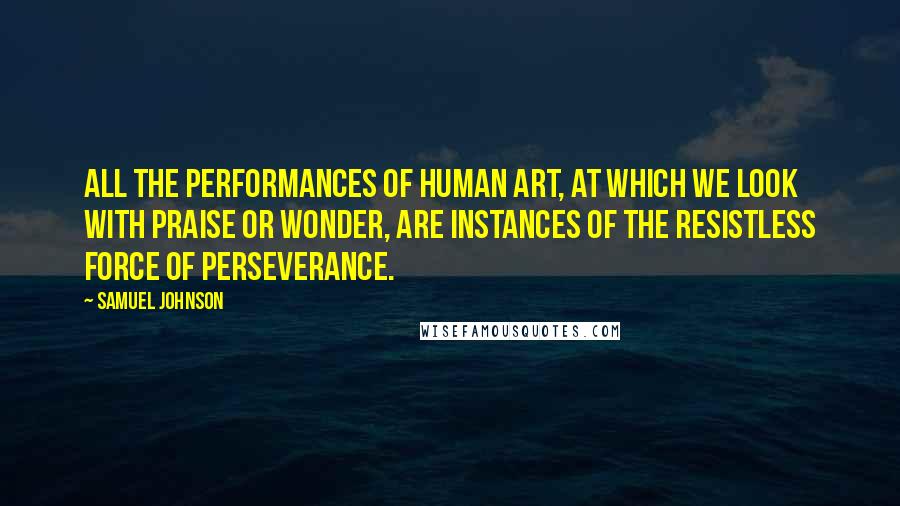 Samuel Johnson Quotes: All the performances of human art, at which we look with praise or wonder, are instances of the resistless force of perseverance.