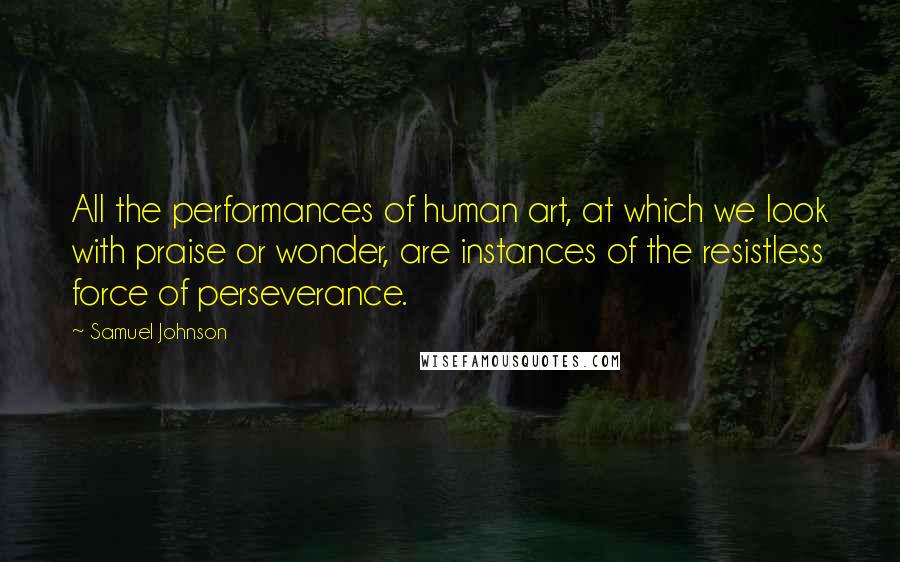 Samuel Johnson Quotes: All the performances of human art, at which we look with praise or wonder, are instances of the resistless force of perseverance.