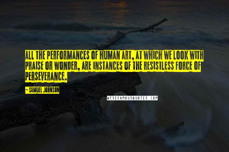 Samuel Johnson Quotes: All the performances of human art, at which we look with praise or wonder, are instances of the resistless force of perseverance.