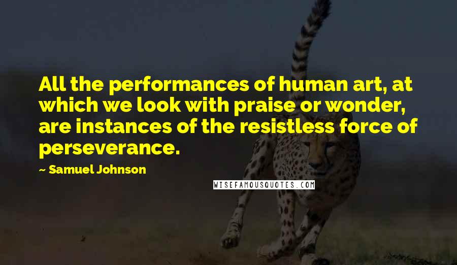 Samuel Johnson Quotes: All the performances of human art, at which we look with praise or wonder, are instances of the resistless force of perseverance.